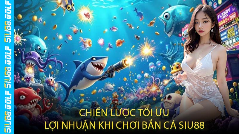 Chiến Lược Tối Ưu Lợi Nhuận Khi Chơi Bắn Cá SIU88
